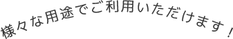 様々な用途でご利用いただけます！