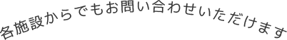 各施設からでもお問い合わせいただけます