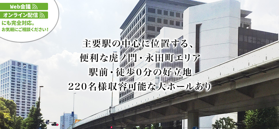 主要駅の中心に位置する、便利な虎ノ門・永田町エリア 駅前・徒歩0分の好立地 220名様主要可能な大ホールあり