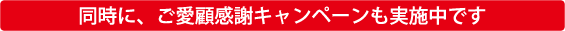 同時に、ご愛顧感謝キャンペーンも実施中です