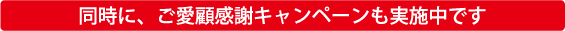 同時に、ご愛顧感謝キャンペーンも実施中です