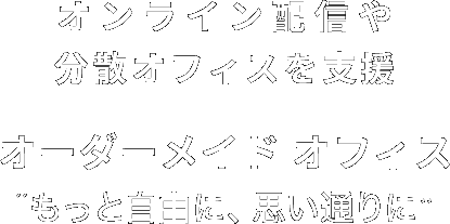 分散オフィスを支援 オーダーメイドオフィス もっと自由に、思い通りに
